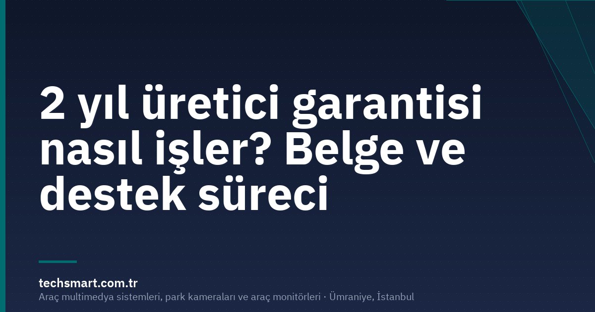 2 yıl üretici garantisi nasıl işler? Belge ve destek süreci