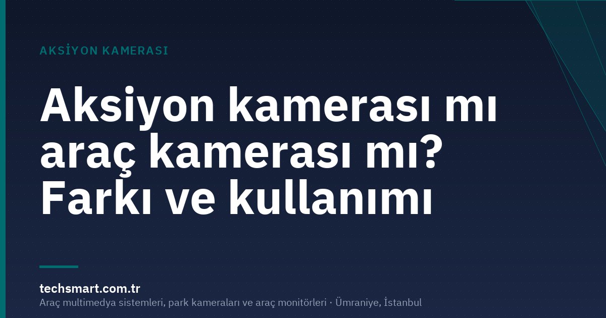 Aksiyon kamerası mı araç kamerası mı? Farkı ve kullanımı