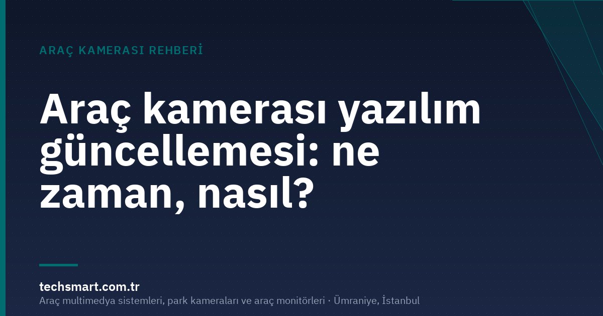 Araç kamerası yazılım güncellemesi: ne zaman, nasıl?