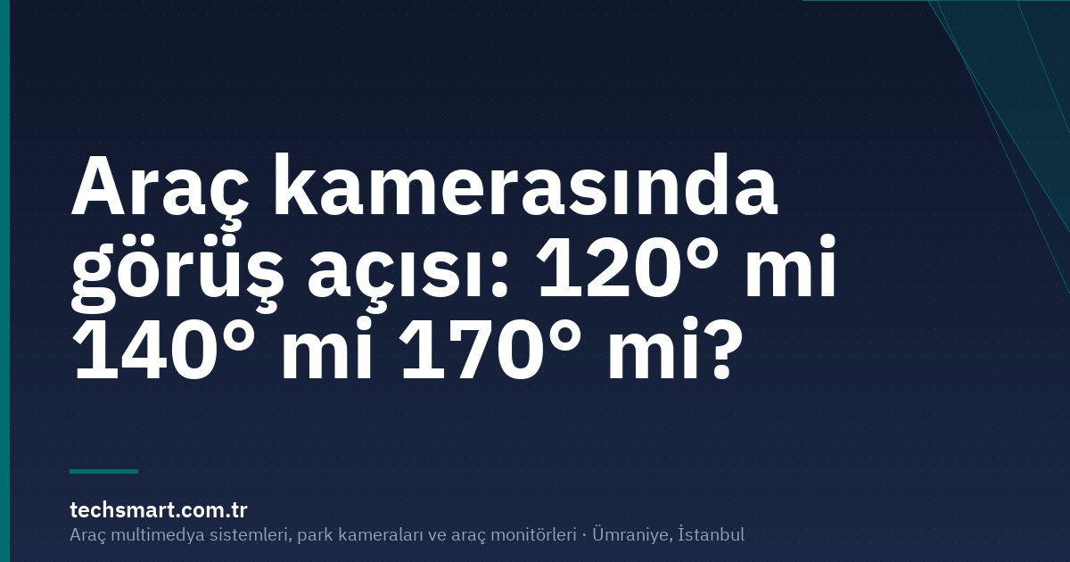 Araç kamerasında görüş açısı: 120° mi 140° mi 170° mi?