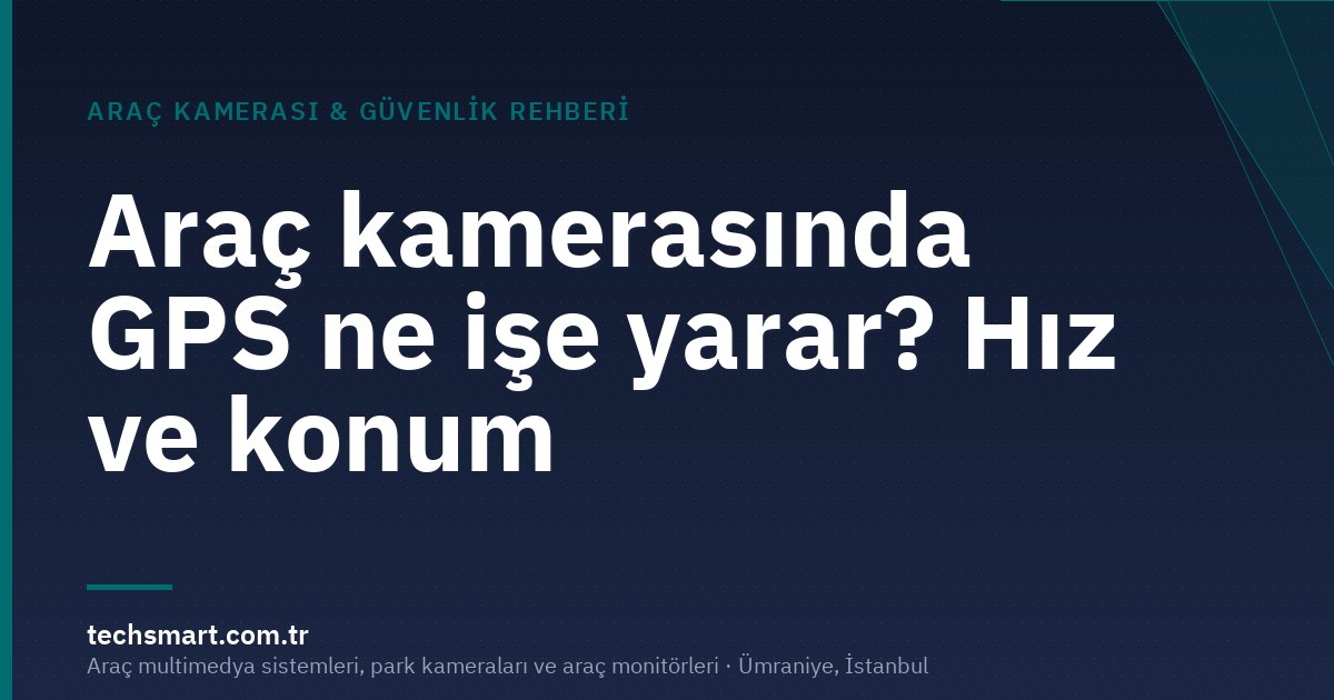 Araç kamerasında GPS ne işe yarar? Hız ve konum