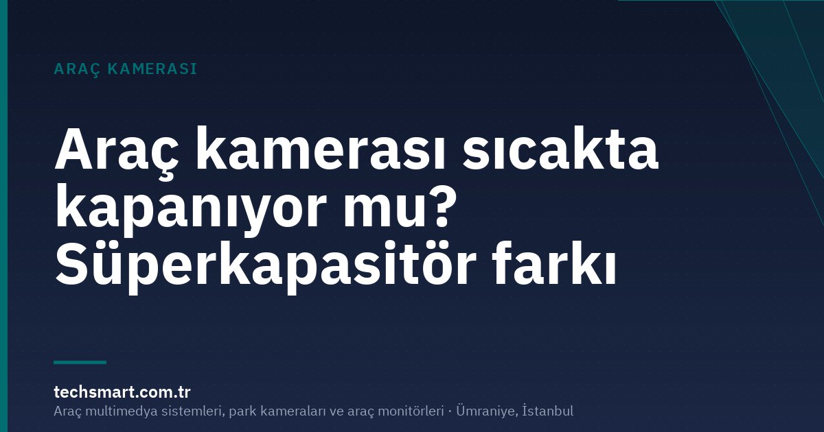Araç kamerası sıcakta kapanıyor mu? Süperkapasitör farkı