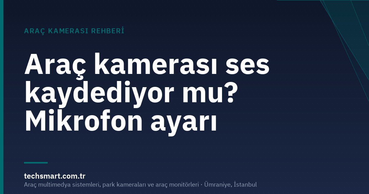 Araç kamerası ses kaydediyor mu? Mikrofon ayarı