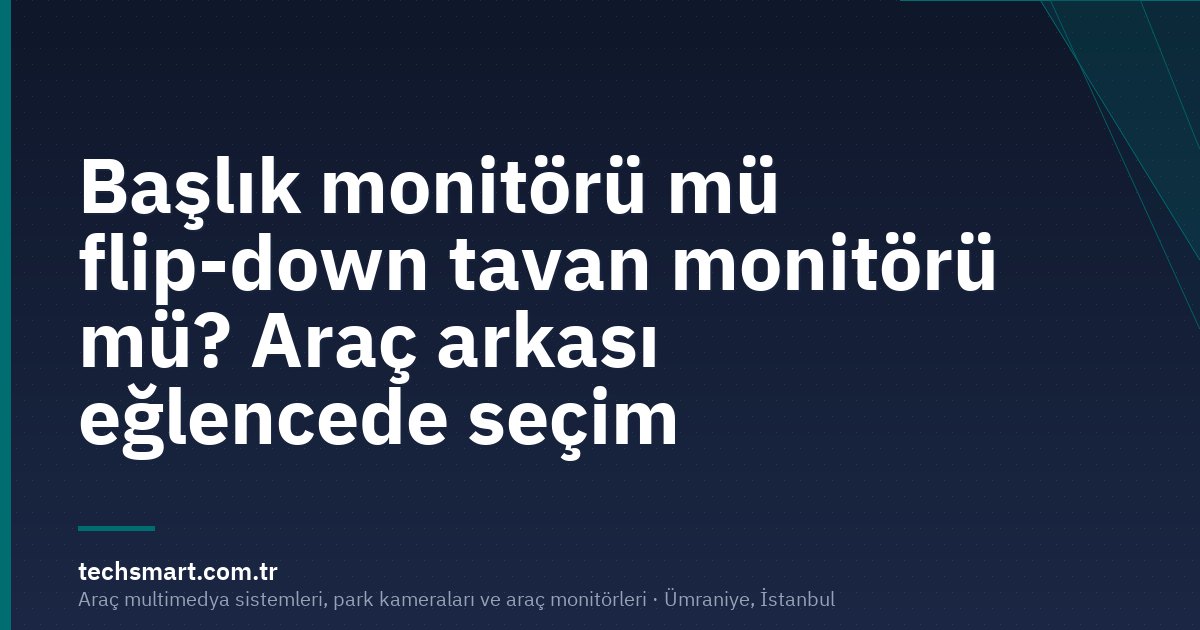Başlık monitörü mü flip-down tavan monitörü mü? Araç arkası eğlencede seçim