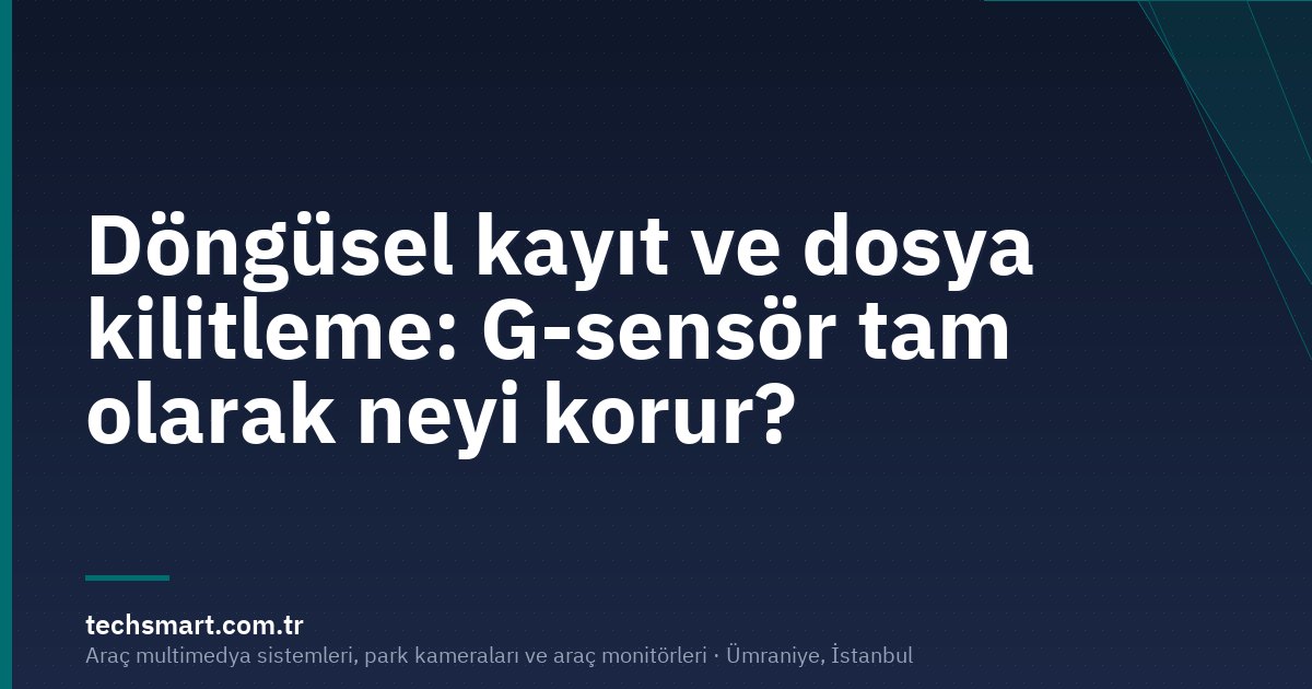 Döngüsel kayıt ve dosya kilitleme: G-sensör tam olarak neyi korur?