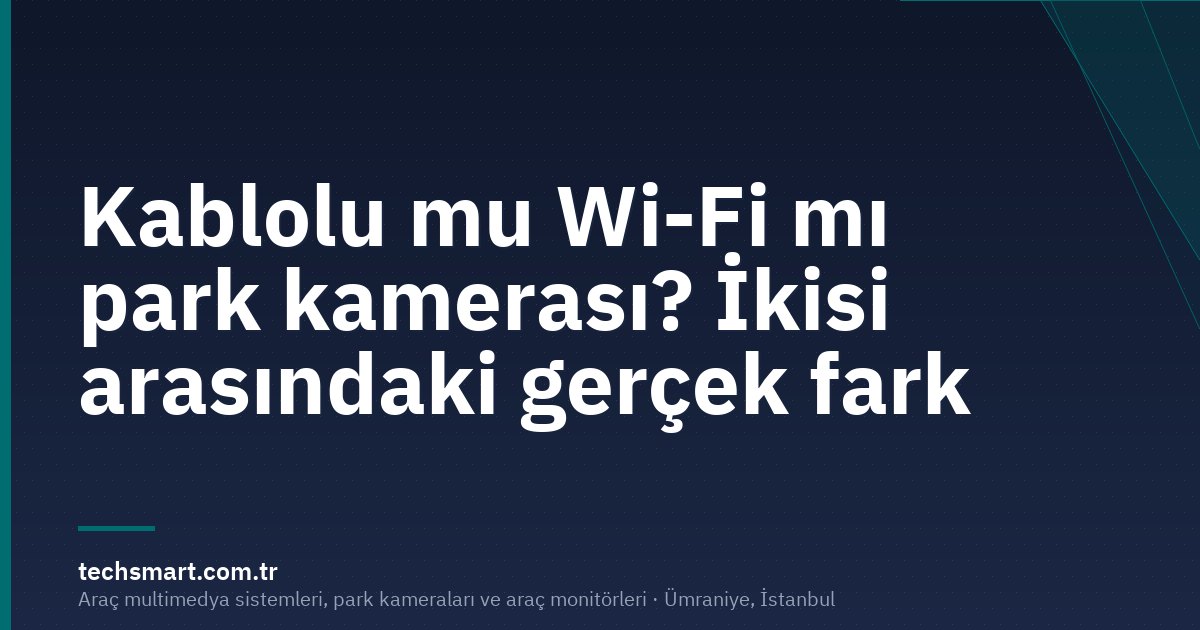 Kablolu mu Wi-Fi mı park kamerası? İkisi arasındaki gerçek fark