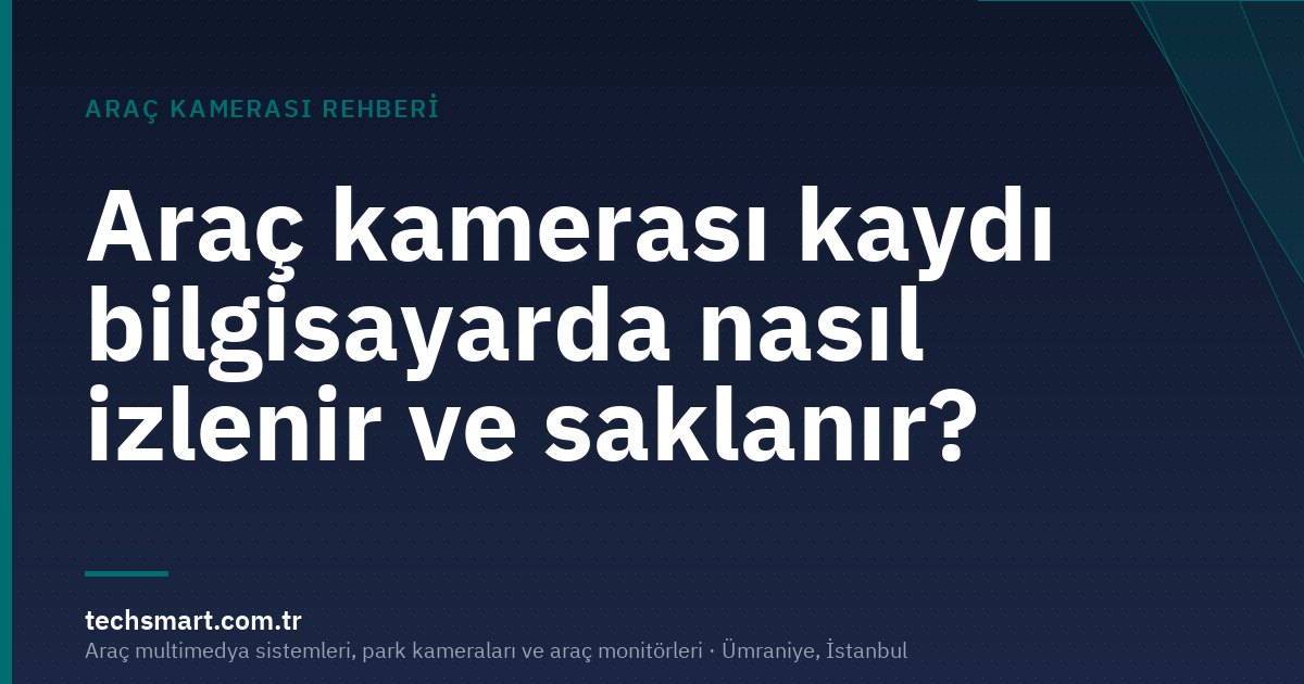Araç kamerası kaydı bilgisayarda nasıl izlenir ve saklanır?