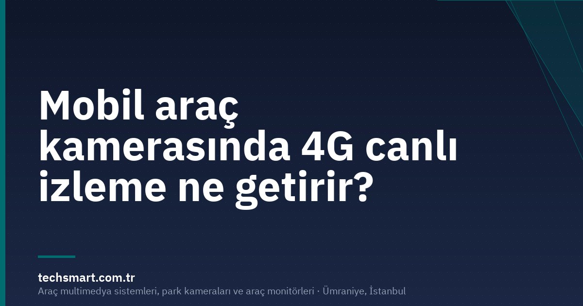 Mobil araç kamerasında 4G canlı izleme ne getirir?