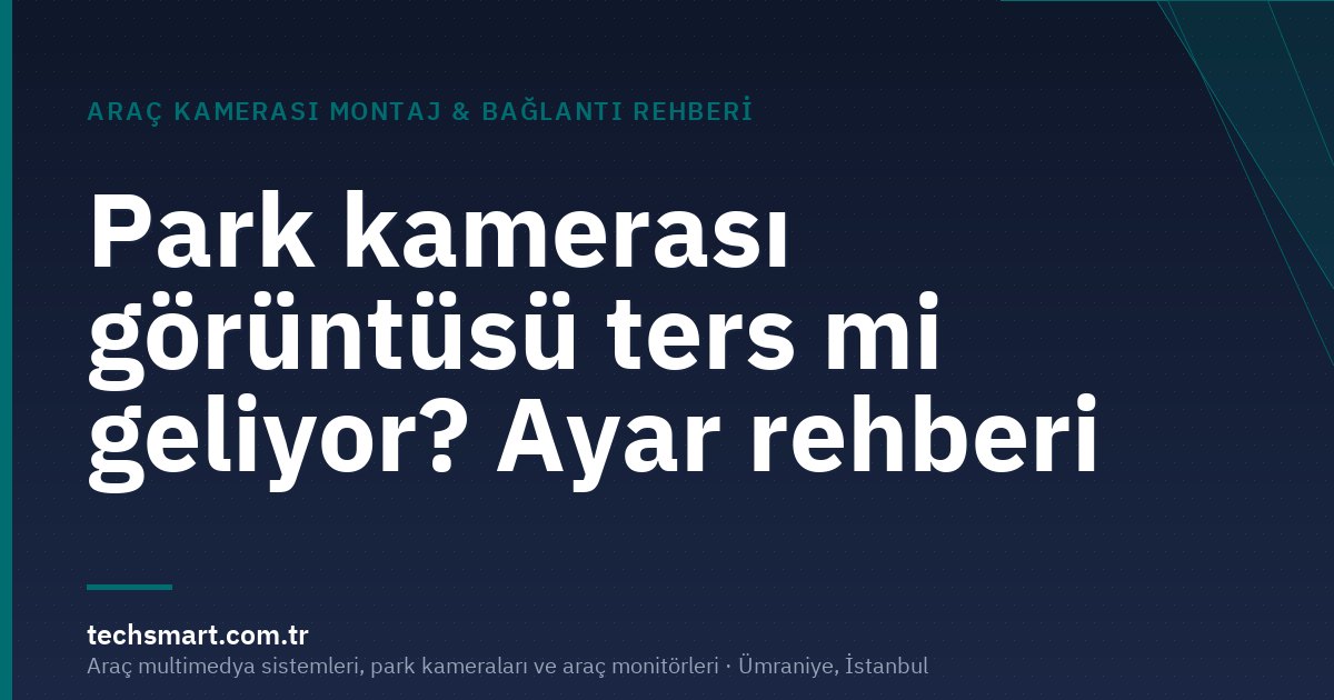Park kamerası görüntüsü ters mi geliyor? Ayar rehberi