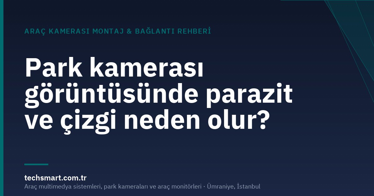 Park kamerası görüntüsünde parazit ve çizgi neden olur?