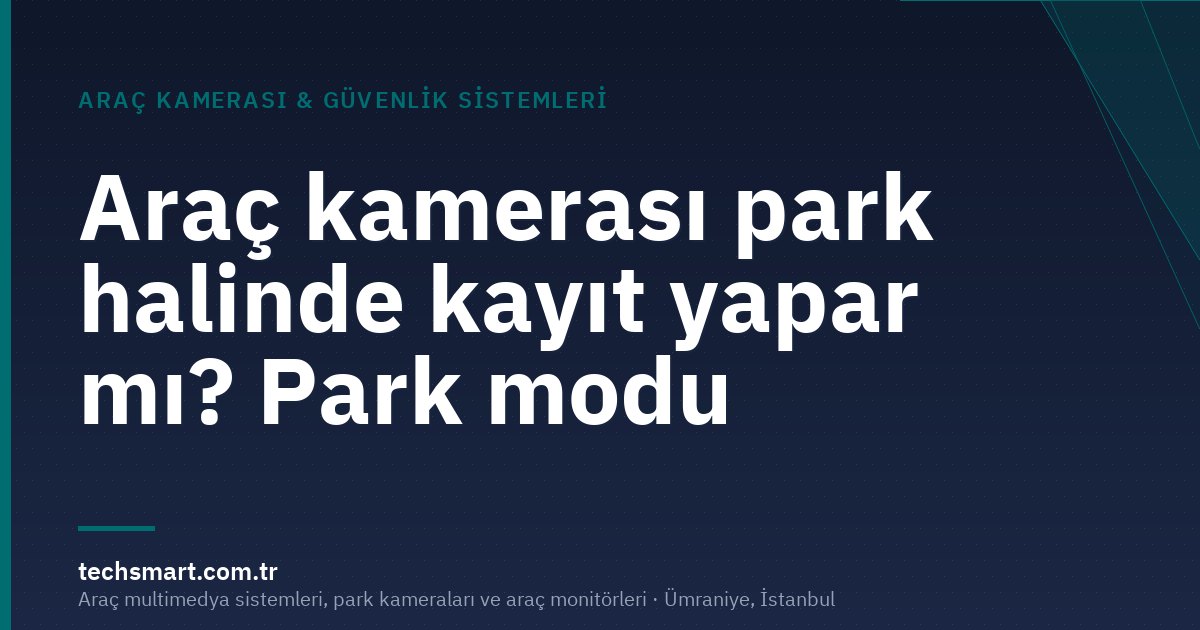 Araç kamerası park halinde kayıt yapar mı? Park modu