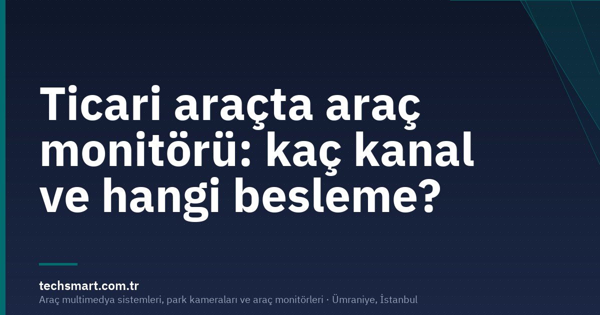 Ticari araçta araç monitörü: kaç kanal ve hangi besleme?